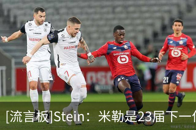 [流言板]Stein：米勒是23届下一位有望获得提前续约的“头号人选”